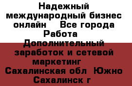 Надежный международный бизнес-онлайн. - Все города Работа » Дополнительный заработок и сетевой маркетинг   . Сахалинская обл.,Южно-Сахалинск г.